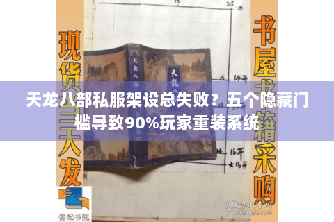 天龙八部私服架设总失败?五个隐藏门槛导致90%玩家重装系统 天龙八部私服架设总失败?五个隐藏门槛导致90%玩家重装系统