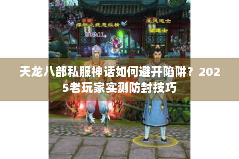 天龙八部私服神话如何避开陷阱？2025老玩家实测防封技巧