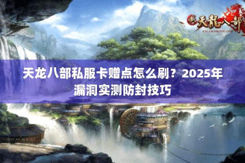 天龙八部私服卡赠点怎么刷?2025年漏洞实测防封技巧 天龙八部私服卡赠点怎么刷?2025年漏洞实测防封技巧