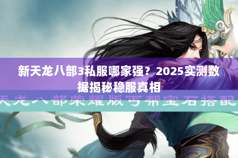 新天龙八部3私服哪家强?2025实测数据揭秘稳服真相 新天龙八部3私服哪家强?2025实测数据揭秘稳服真相