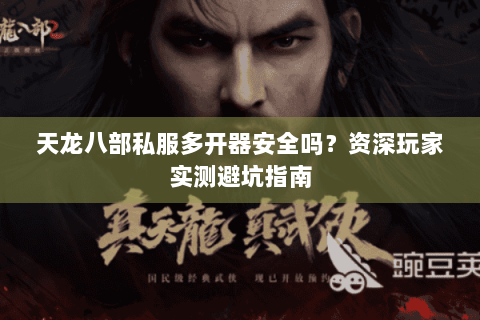 天龙八部私服多开器安全吗?资深玩家实测避坑指南 天龙八部私服多开器安全吗?资深玩家实测避坑指南
