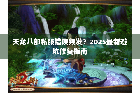 天龙八部私服错误频发？2025最新避坑修复指南