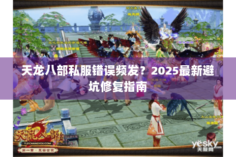 天龙八部私服错误频发?2025最新避坑修复指南 天龙八部私服错误频发?2025最新避坑修复指南