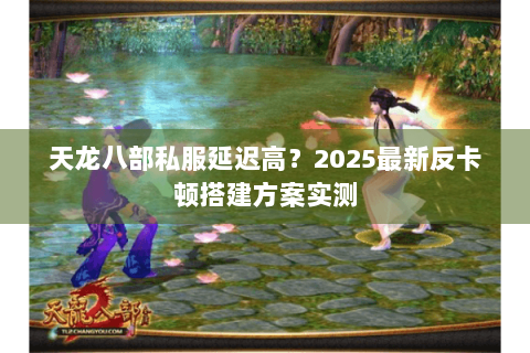 天龙八部私服延迟高?2025最新反卡顿搭建方案实测 天龙八部私服延迟高?2025最新反卡顿搭建方案实测