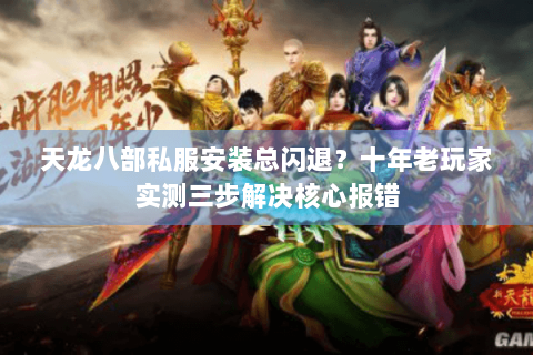 天龙八部私服安装总闪退？十年老玩家实测三步解决核心报错