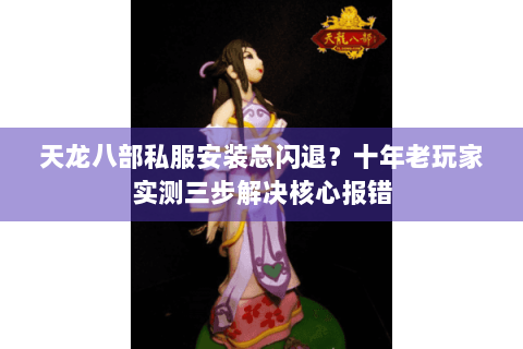 天龙八部私服安装总闪退？十年老玩家实测三步解决核心报错