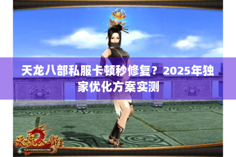 天龙八部私服卡顿秒修复?2025年独家优化方案实测 天龙八部私服卡顿秒修复?2025年独家优化方案实测
