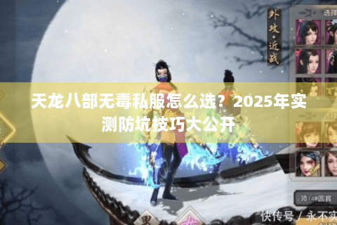 天龙八部无毒私服怎么选?2025年实测防坑技巧大公开 天龙八部无毒私服怎么选?2025年实测防坑技巧大公开