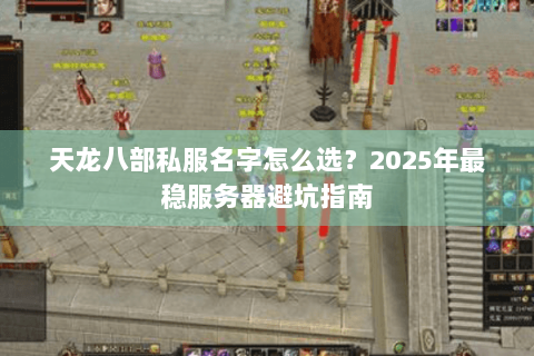天龙八部私服名字怎么选?2025年最稳服务器避坑指南 天龙八部私服名字怎么选?2025年最稳服务器避坑指南