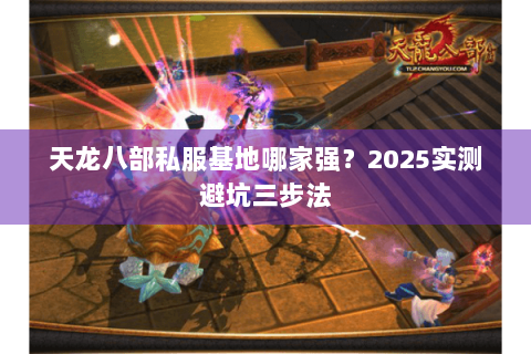 天龙八部私服基地哪家强?2025实测避坑三步法 天龙八部私服基地哪家强?2025实测避坑三步法