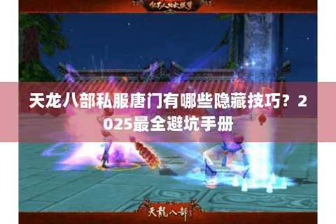 天龙八部私服唐门有哪些隐藏技巧?2025最全避坑手册 天龙八部私服唐门有哪些隐藏技巧?2025最全避坑手册