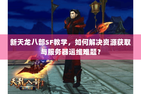 新天龙八部SF教学，如何解决资源获取与服务器运维难题？