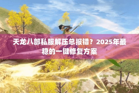 天龙八部私服解压总报错?2025年最稳的一键修复方案 天龙八部私服解压总报错?2025年最稳的一键修复方案