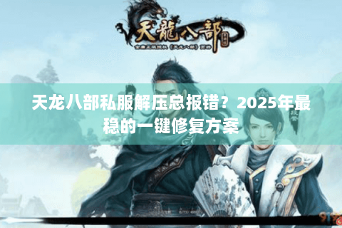 天龙八部私服解压总报错?2025年最稳的一键修复方案 天龙八部私服解压总报错?2025年最稳的一键修复方案