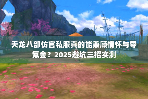 天龙八部仿官私服真的能兼顾情怀与零氪金?2025避坑三招实测 天龙八部仿官私服真的能兼顾情怀与零氪金?2025避坑三招实测