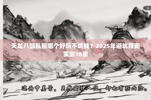 天龙八部私服哪个好玩不坑钱?2025年避坑指南实测18家 天龙八部私服哪个好玩不坑钱?2025年避坑指南实测18家