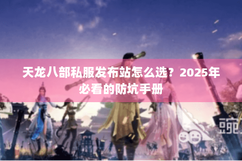 天龙八部私服发布站怎么选?2025年必看的防坑手册 天龙八部私服发布站怎么选?2025年必看的防坑手册