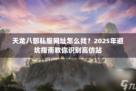 天龙八部私服网址怎么找?2025年避坑指南教你识别高仿站 天龙八部私服网址怎么找?2025年避坑指南教你识别高仿站