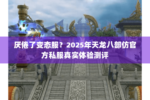 厌倦了变态服?2025年天龙八部仿官方私服真实体验测评 厌倦了变态服?2025年天龙八部仿官方私服真实体验测评