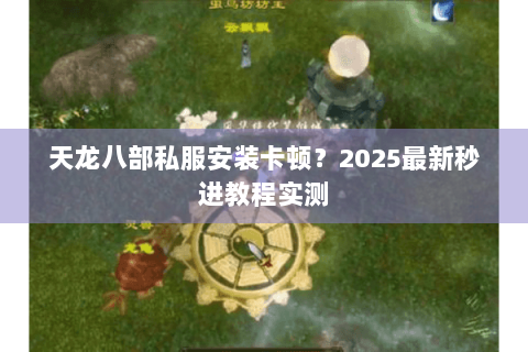 天龙八部私服安装卡顿?2025最新秒进教程实测 天龙八部私服安装卡顿?2025最新秒进教程实测