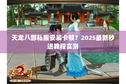 天龙八部私服安装卡顿?2025最新秒进教程实测 天龙八部私服安装卡顿?2025最新秒进教程实测