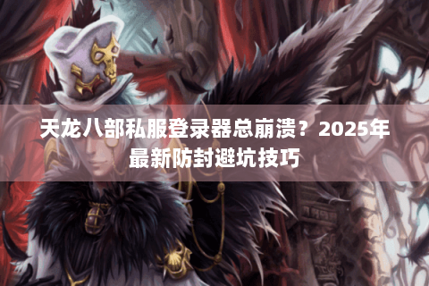 天龙八部私服登录器总崩溃?2025年最新防封避坑技巧 天龙八部私服登录器总崩溃?2025年最新防封避坑技巧
