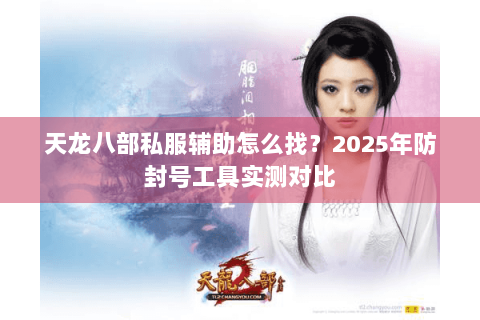 天龙八部私服辅助怎么找?2025年防封号工具实测对比 天龙八部私服辅助怎么找?2025年防封号工具实测对比