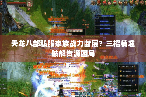 天龙八部私服家族战力断层？三招精准破解资源困局