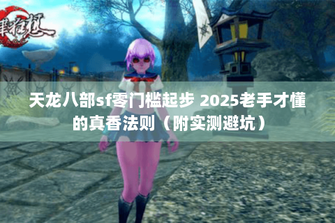 天龙八部sf零门槛起步 2025老手才懂的真香法则(附实测避坑) 天龙八部sf零门槛起步 2025老手才懂的真香法则(附实测避坑)