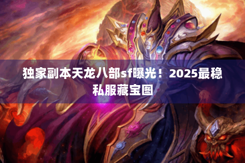 独家副本天龙八部sf曝光!2025最稳私服藏宝图 独家副本天龙八部sf曝光!2025最稳私服藏宝图