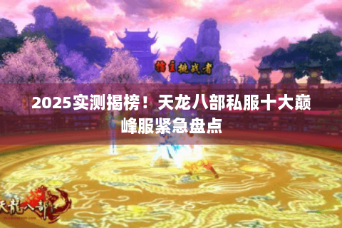 2025实测揭榜!天龙八部私服十大巅峰服紧急盘点 2025实测揭榜!天龙八部私服十大巅峰服紧急盘点