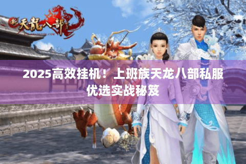 2025高效挂机!上班族天龙八部私服优选实战秘笈 2025高效挂机!上班族天龙八部私服优选实战秘笈