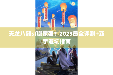 天龙八部sf哪家强？2023最全评测+新手避坑指南