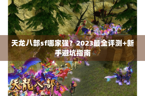 天龙八部sf哪家强？2023最全评测+新手避坑指南