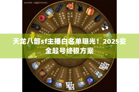 天龙八部sf主播白名单曝光！2025安全起号终极方案