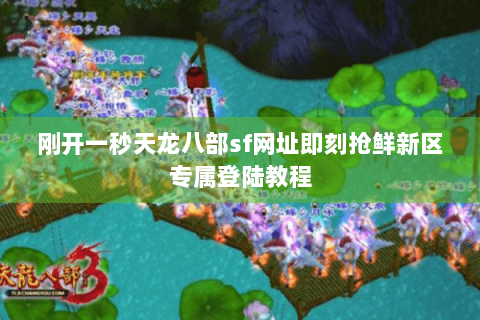 刚开一秒天龙八部sf网址即刻抢鲜新区专属登陆教程 刚开一秒天龙八部sf网址即刻抢鲜新区专属登陆教程