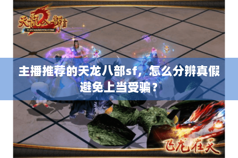 主播推荐的天龙八部sf,怎么分辨真假避免上当受骗? 主播推荐的天龙八部sf,怎么分辨真假避免上当受骗?