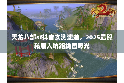 天龙八部sf抖音实测速递,2025最稳私服入坑路线图曝光 天龙八部sf抖音实测速递,2025最稳私服入坑路线图曝光