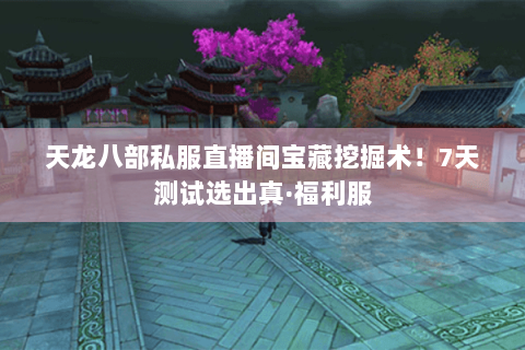 天龙八部私服直播间宝藏挖掘术！7天测试选出真·福利服
