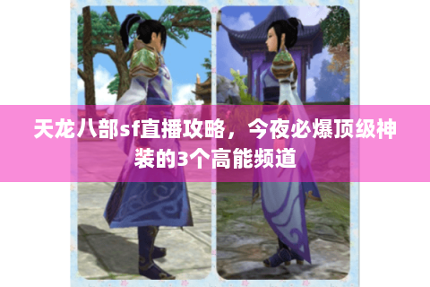 天龙八部sf直播攻略,今夜必爆顶级神装的3个高能频道 天龙八部sf直播攻略,今夜必爆顶级神装的3个高能频道