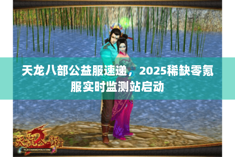 天龙八部公益服速递,2025稀缺零氪服实时监测站启动 天龙八部公益服速递,2025稀缺零氪服实时监测站启动