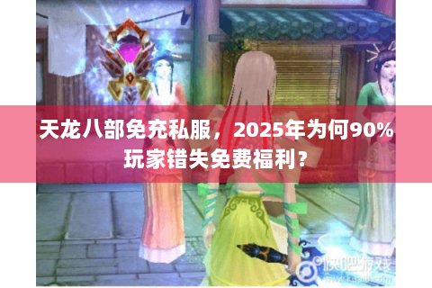 天龙八部免充私服,2025年为何90%玩家错失免费福利? 天龙八部免充私服,2025年为何90%玩家错失免费福利?