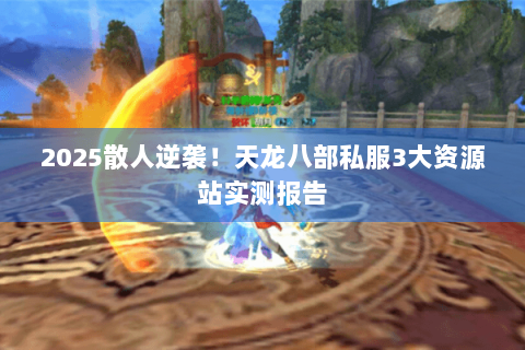 2025散人逆袭!天龙八部私服3大资源站实测报告 2025散人逆袭!天龙八部私服3大资源站实测报告