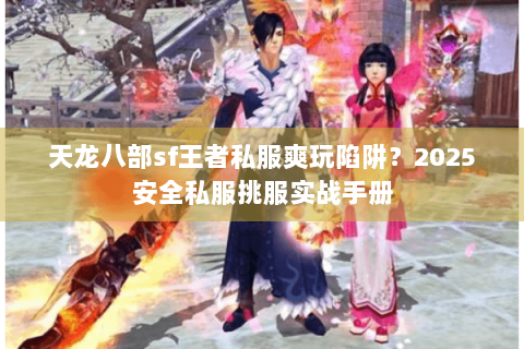 天龙八部sf王者私服爽玩陷阱?2025安全私服挑服实战手册 天龙八部sf王者私服爽玩陷阱?2025安全私服挑服实战手册
