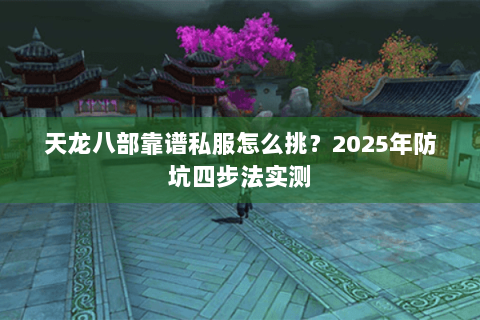 天龙八部靠谱私服怎么挑？2025年防坑四步法实测
