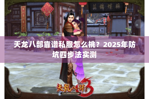 天龙八部靠谱私服怎么挑?2025年防坑四步法实测 天龙八部靠谱私服怎么挑?2025年防坑四步法实测
