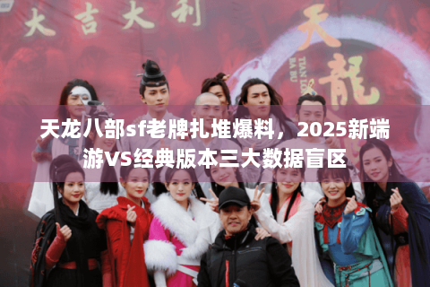 天龙八部sf老牌扎堆爆料,2025新端游VS经典版本三大数据盲区 天龙八部sf老牌扎堆爆料,2025新端游VS经典版本三大数据盲区