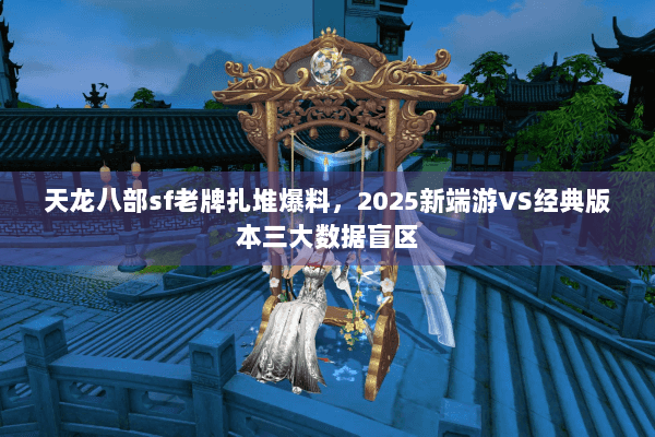 天龙八部sf老牌扎堆爆料,2025新端游VS经典版本三大数据盲区 天龙八部sf老牌扎堆爆料,2025新端游VS经典版本三大数据盲区