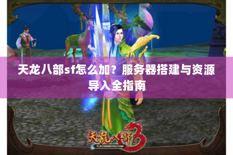 天龙八部sf怎么加?服务器搭建与资源导入全指南 天龙八部sf怎么加?服务器搭建与资源导入全指南
