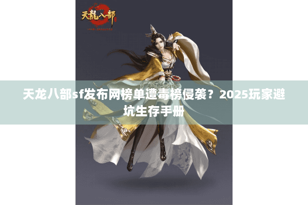 天龙八部sf发布网榜单遭毒榜侵袭?2025玩家避坑生存手册 天龙八部sf发布网榜单遭毒榜侵袭?2025玩家避坑生存手册